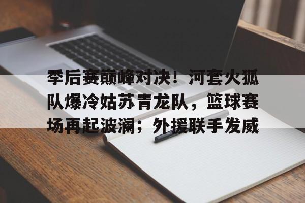九游网站入口官网 - 季后赛巅峰对决！河套火狐队爆冷姑苏青龙队，篮球赛场再起波澜；外援联手发威
